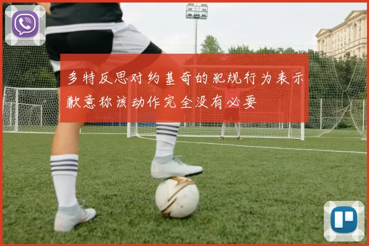 多特反思对约基奇的犯规行为表示歉意称该动作完全没有必要