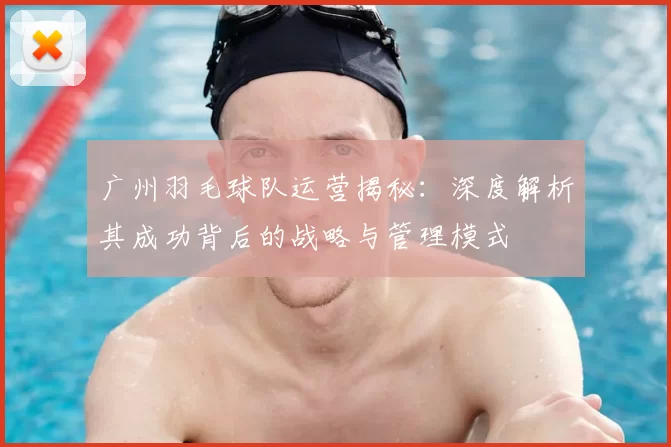 广州羽毛球队运营揭秘:深度解析其成功背后的战略与管理模式