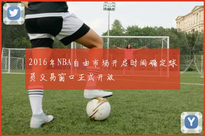 2016年NBA自由市场开启时间确定球员交易窗口正式开放