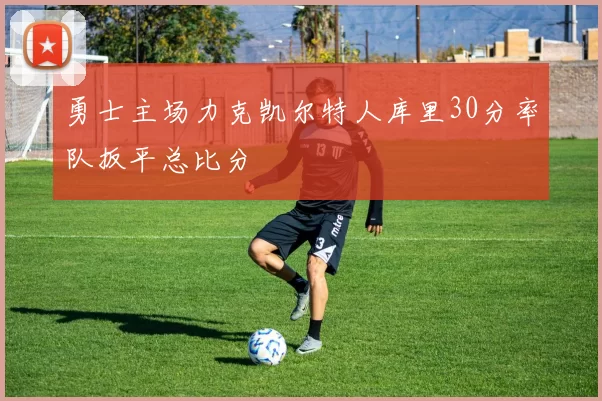 勇士主场力克凯尔特人库里30分率队扳平总比分
