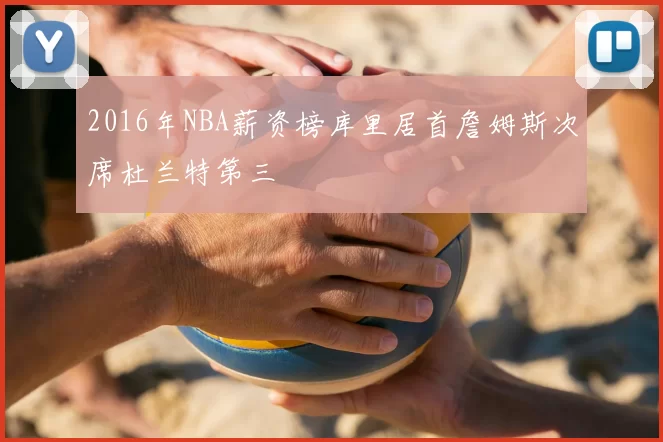 2016年NBA薪资榜库里居首詹姆斯次席杜兰特第三