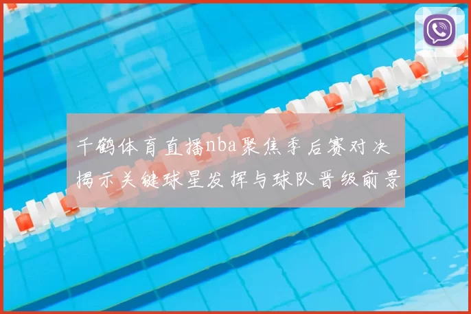 千鹤体育直播nba聚焦季后赛对决 揭示关键球星发挥与球队晋级前景