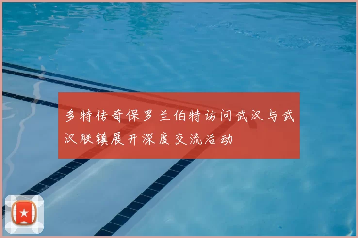 多特传奇保罗兰伯特访问武汉与武汉联镇展开深度交流活动