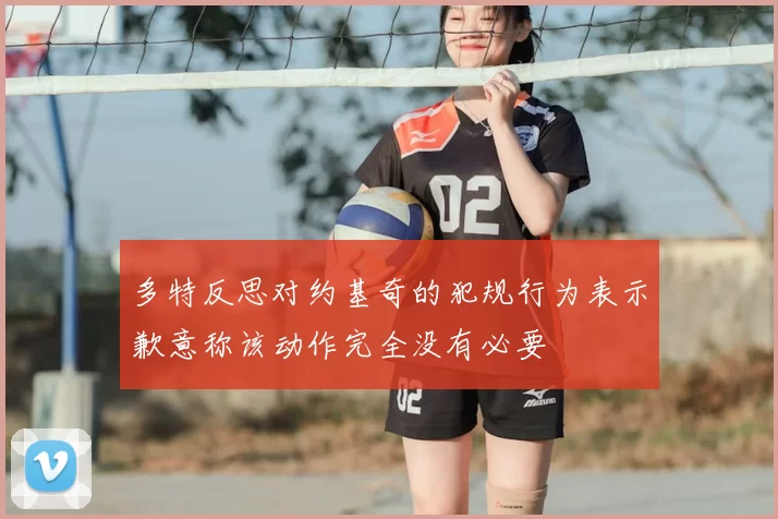 多特反思对约基奇的犯规行为表示歉意称该动作完全没有必要