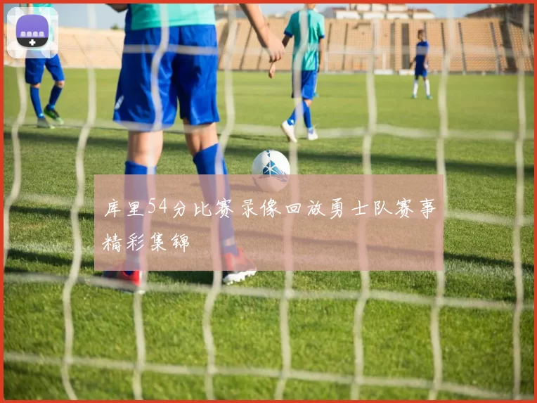 库里54分比赛录像回放勇士队赛事精彩集锦