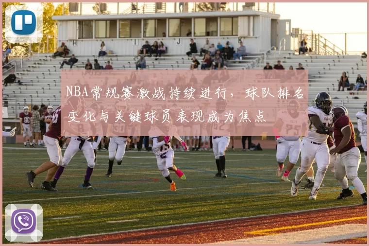 NBA常规赛激战持续进行，球队排名变化与关键球员表现成为焦点