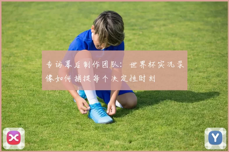 专访幕后制作团队：世界杯实况录像如何捕捉每个决定性时刻