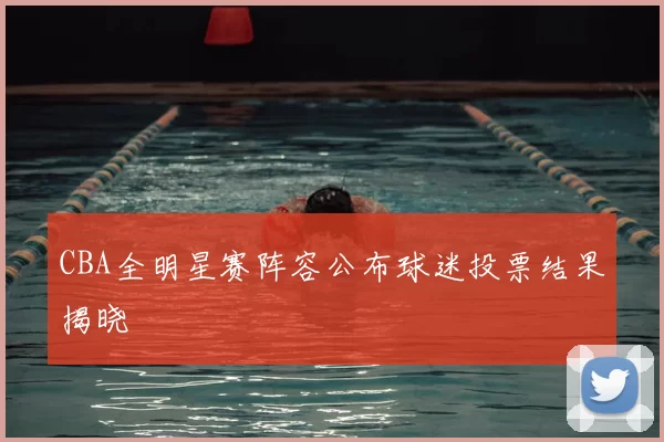 CBA全明星赛阵容公布球迷投票结果揭晓