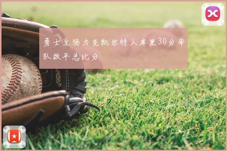 勇士主场力克凯尔特人库里30分率队扳平总比分