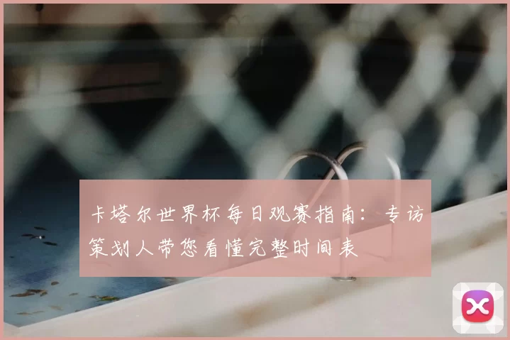 卡塔尔世界杯每日观赛指南：专访策划人带您看懂完整时间表