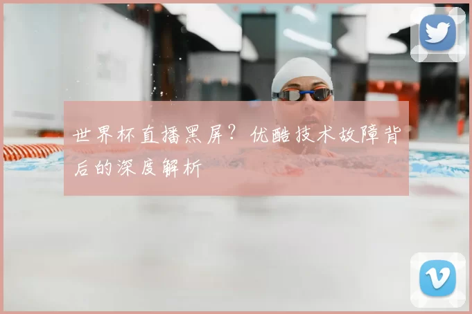 世界杯直播黑屏？优酷技术故障背后的深度解析