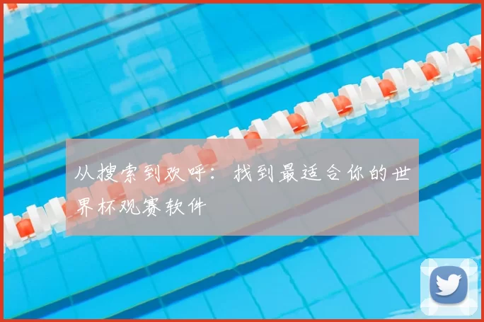 从搜索到欢呼:找到最适合你的世界杯观赛软件