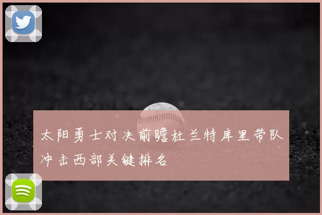 太阳勇士对决前瞻杜兰特库里带队冲击西部关键排名