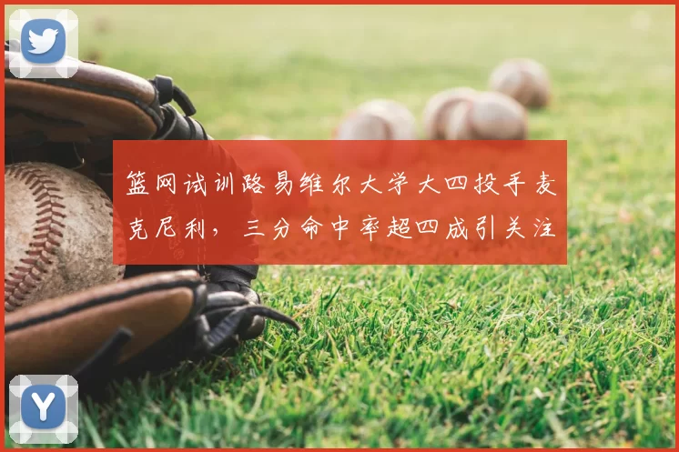 篮网试训路易维尔大学大四投手麦克尼利，三分命中率超四成引关注_1_NBA_黄蜂