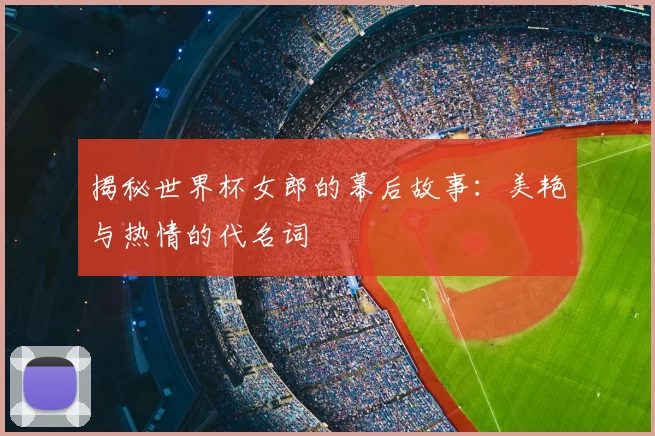 揭秘世界杯女郎的幕后故事：美艳与热情的代名词