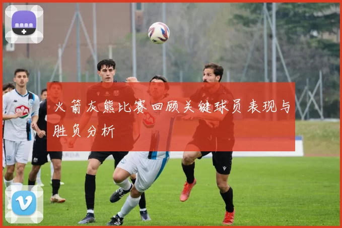 火箭灰熊比赛回顾关键球员表现与胜负分析