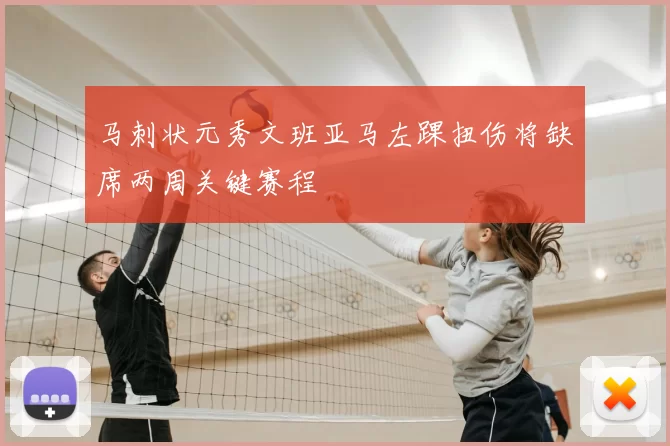 马刺状元秀文班亚马左踝扭伤将缺席两周关键赛程