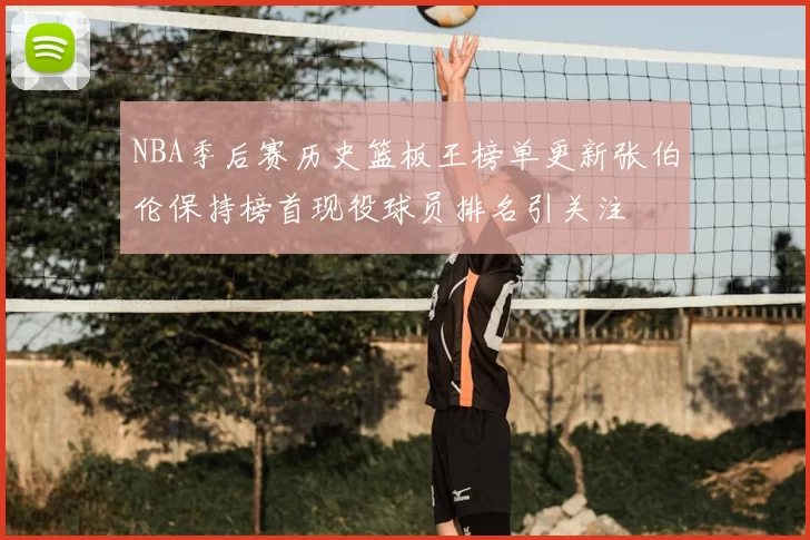 NBA季后赛历史篮板王榜单更新张伯伦保持榜首现役球员排名引关注