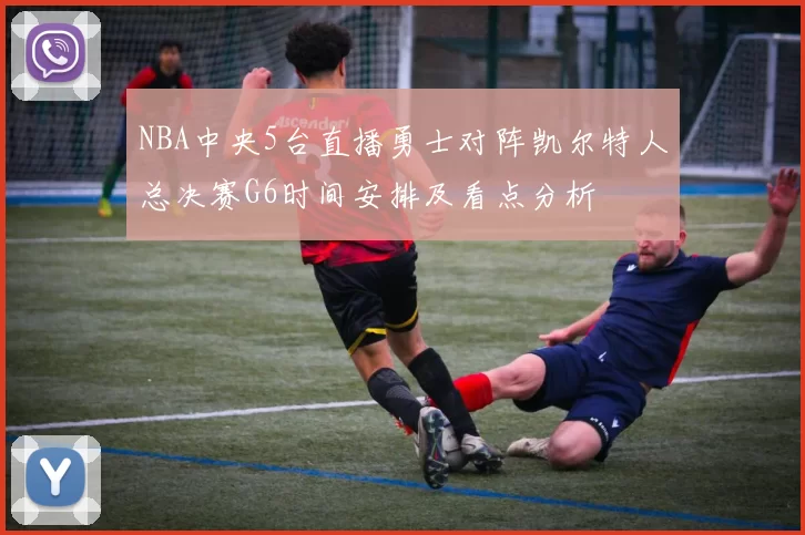 NBA中央5台直播勇士对阵凯尔特人总决赛G6时间安排及看点分析