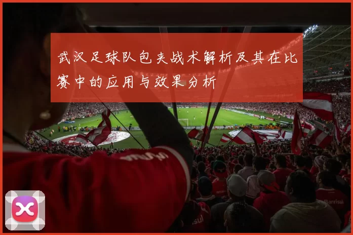 武汉足球队包夹战术解析及其在比赛中的应用与效果分析