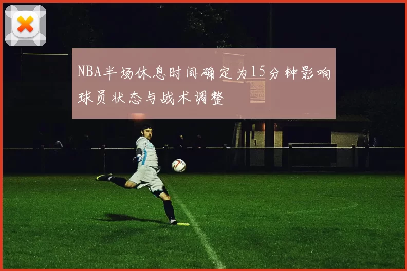 NBA半场休息时间确定为15分钟影响球员状态与战术调整