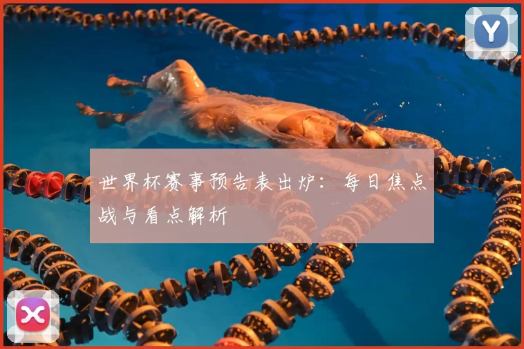 世界杯赛事预告表出炉：每日焦点战与看点解析