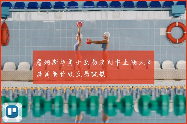 詹姆斯与勇士交易谈判中止湖人坚持高要价致交易破裂