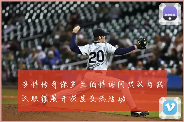 多特传奇保罗兰伯特访问武汉与武汉联镇展开深度交流活动
