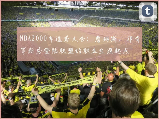 NBA2000年选秀大会：詹姆斯、邓肯等新秀登陆联盟的职业生涯起点