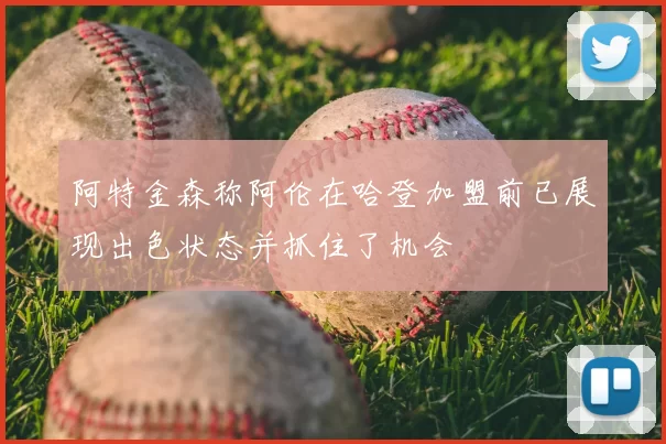 阿特金森称阿伦在哈登加盟前已展现出色状态并抓住了机会