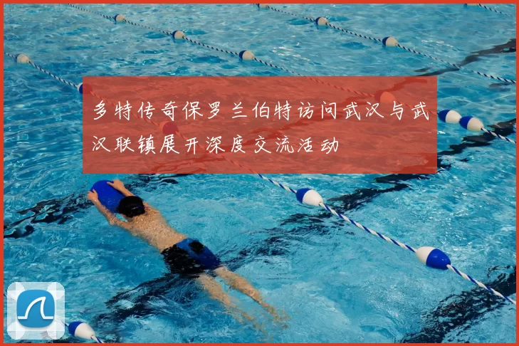 多特传奇保罗兰伯特访问武汉与武汉联镇展开深度交流活动