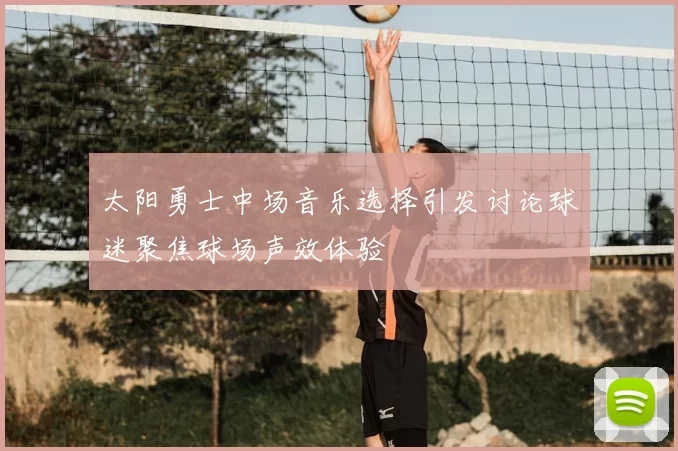 太阳勇士中场音乐选择引发讨论球迷聚焦球场声效体验