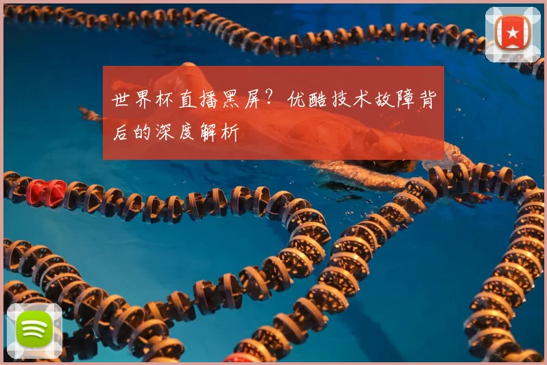 世界杯直播黑屏？优酷技术故障背后的深度解析