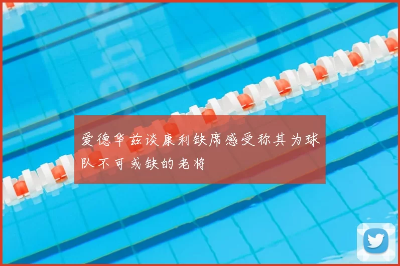 爱德华兹谈康利缺席感受称其为球队不可或缺的老将