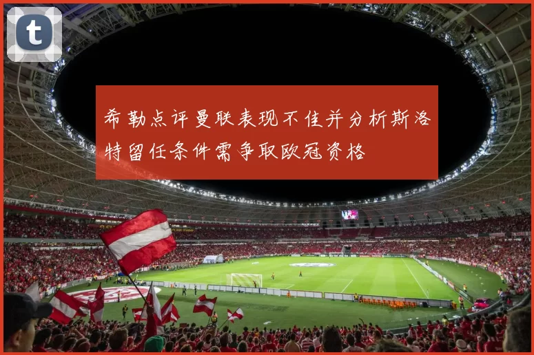 希勒点评曼联表现不佳并分析斯洛特留任条件需争取欧冠资格