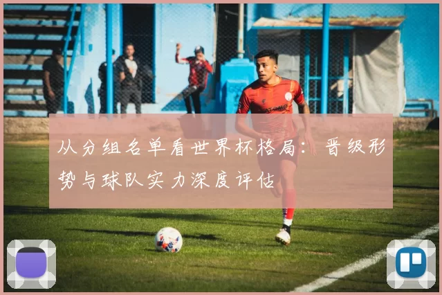 从分组名单看世界杯格局：晋级形势与球队实力深度评估