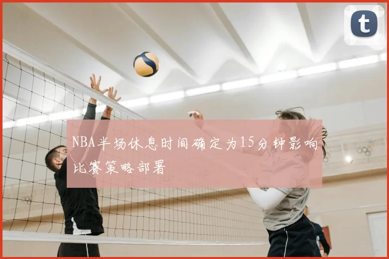 NBA半场休息时间确定为15分钟影响比赛策略部署