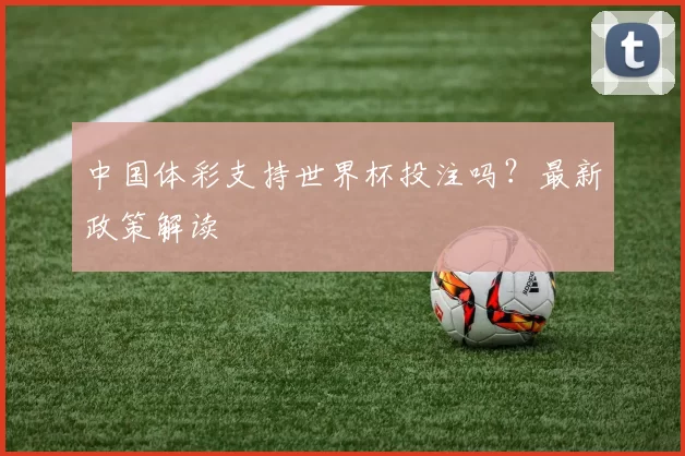 中国体彩支持世界杯投注吗？最新政策解读