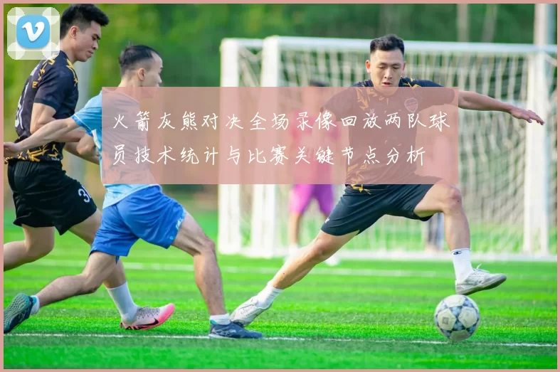 火箭灰熊对决全场录像回放两队球员技术统计与比赛关键节点分析