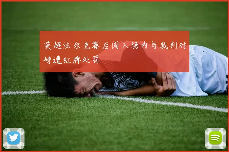 英超法尔克赛后闯入场内与裁判对峙遭红牌处罚