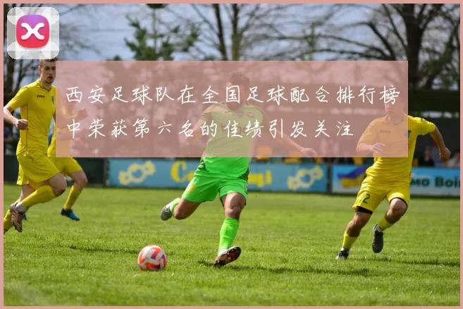西安足球队在全国足球配合排行榜中荣获第六名的佳绩引发关注