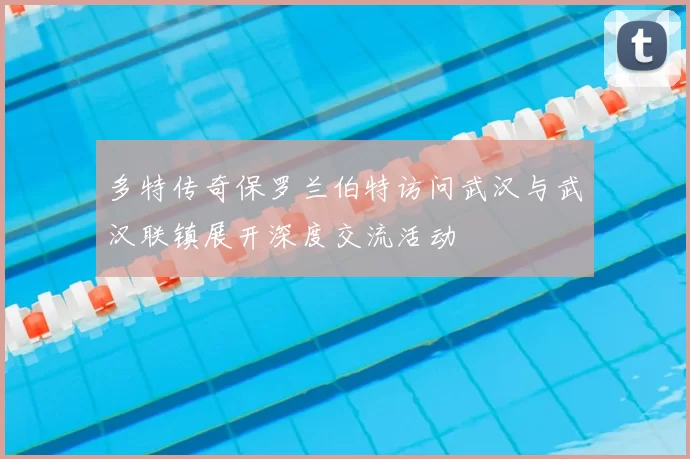 多特传奇保罗兰伯特访问武汉与武汉联镇展开深度交流活动