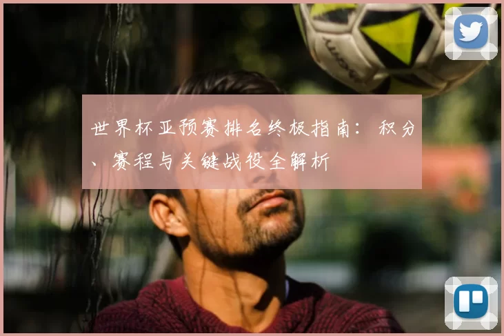 世界杯亚预赛排名终极指南：积分、赛程与关键战役全解析