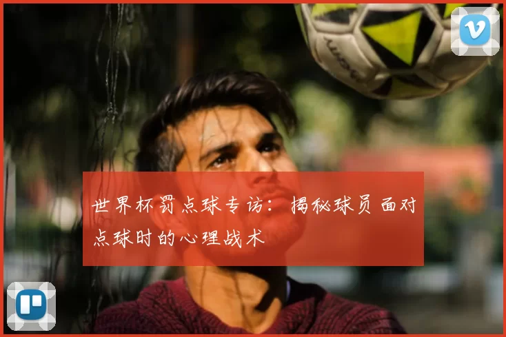 世界杯罚点球专访:揭秘球员面对点球时的心理战术