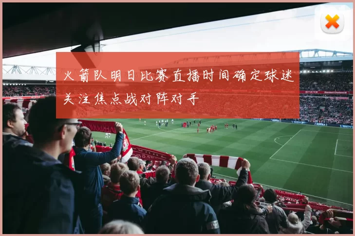 火箭队明日比赛直播时间确定球迷关注焦点战对阵对手
