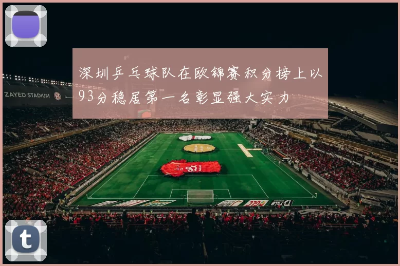 深圳乒乓球队在欧锦赛积分榜上以93分稳居第一名彰显强大实力
