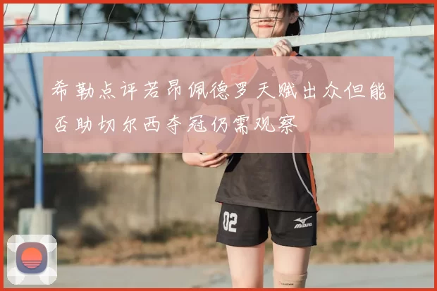 希勒点评若昂佩德罗天赋出众但能否助切尔西夺冠仍需观察