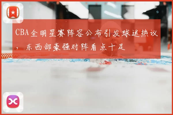 CBA全明星赛阵容公布引发球迷热议,东西部豪强对阵看点十足
