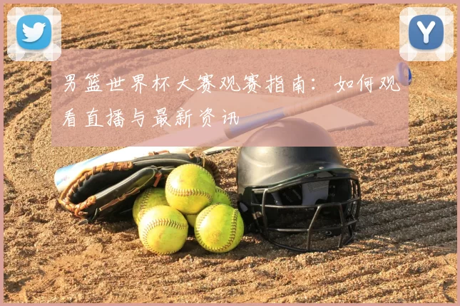 男篮世界杯大赛观赛指南：如何观看直播与最新资讯