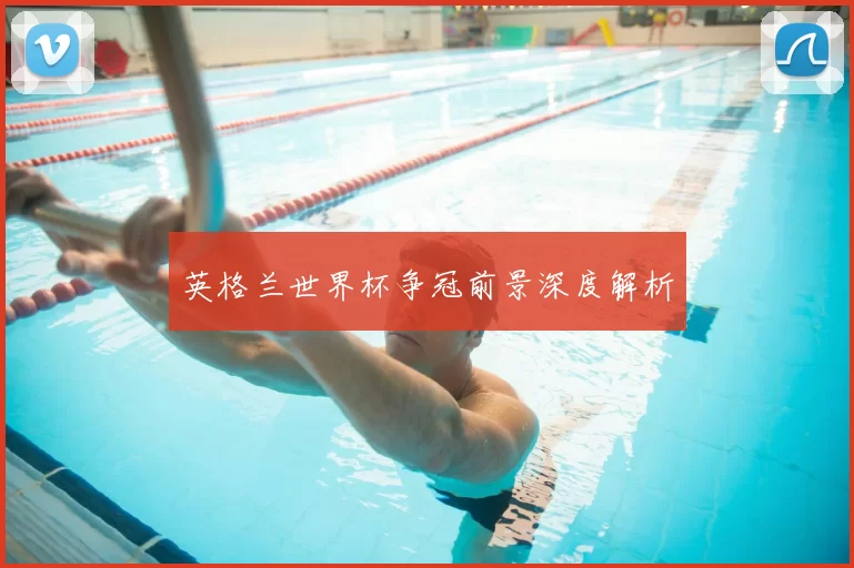 英格兰世界杯争冠前景深度解析